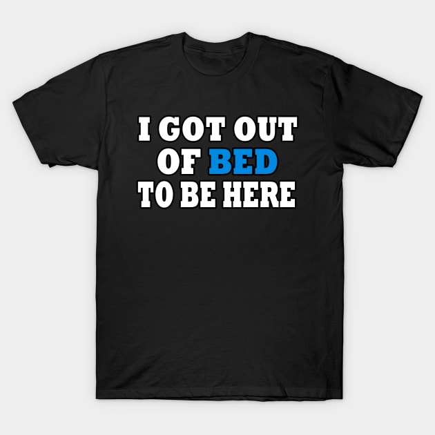 I Got Out Of Bed To Be Here T-Shirt by Rare Aesthetic